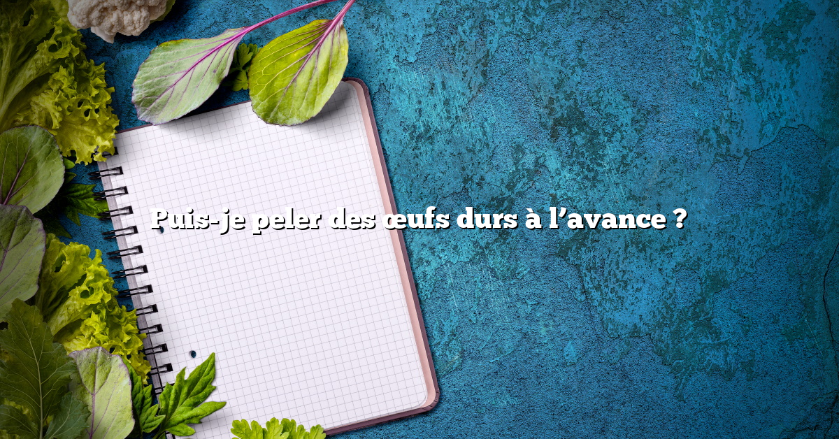 Puis-je peler des œufs durs à l’avance ?
